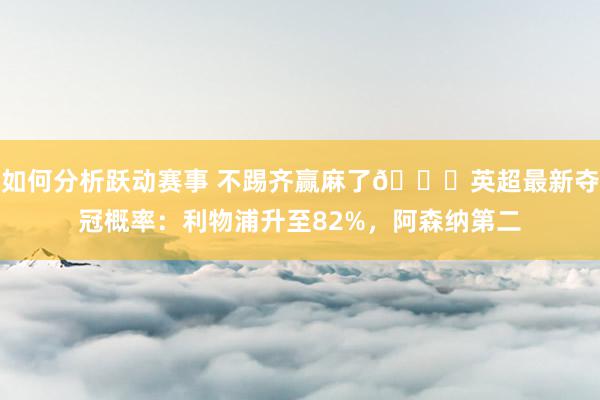 如何分析跃动赛事 不踢齐赢麻了😅英超最新夺冠概率：利物浦升至82%，阿森纳第二