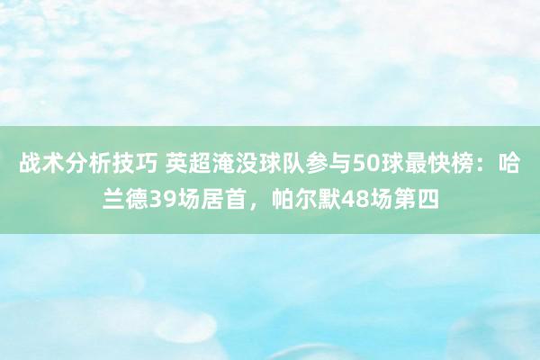 战术分析技巧 英超淹没球队参与50球最快榜：哈兰德39场居首，帕尔默48场第四