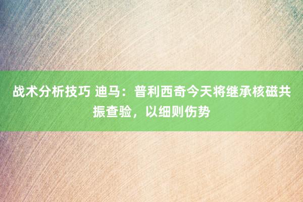 战术分析技巧 迪马：普利西奇今天将继承核磁共振查验，以细则伤势