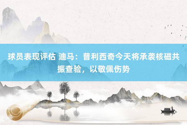 球员表现评估 迪马：普利西奇今天将承袭核磁共振查验，以敬佩伤势