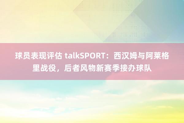 球员表现评估 talkSPORT：西汉姆与阿莱格里战役，后者风物新赛季接办球队