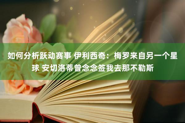 如何分析跃动赛事 伊利西奇：梅罗来自另一个星球 安切洛蒂曾念念签我去那不勒斯