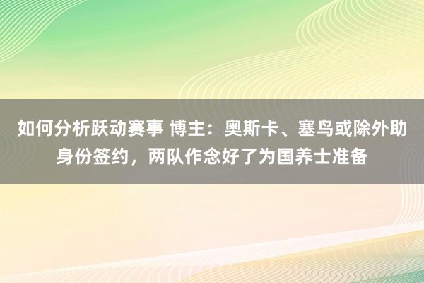 如何分析跃动赛事 博主：奥斯卡、塞鸟或除外助身份签约，两队作念好了为国养士准备