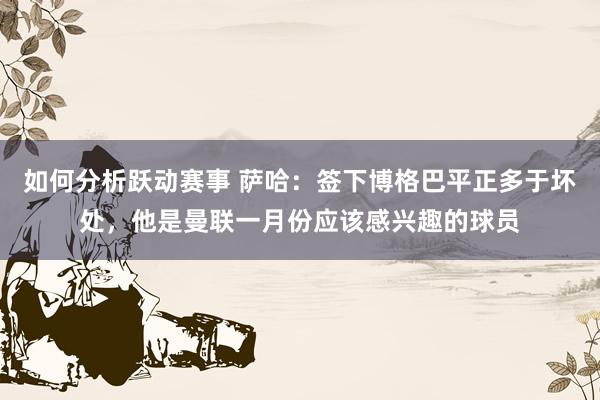 如何分析跃动赛事 萨哈：签下博格巴平正多于坏处，他是曼联一月份应该感兴趣的球员