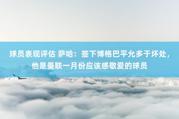 球员表现评估 萨哈：签下博格巴平允多于坏处，他是曼联一月份应该感敬爱的球员