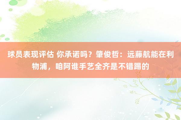 球员表现评估 你承诺吗？肇俊哲：远藤航能在利物浦，咱阿谁手艺全齐是不错踢的