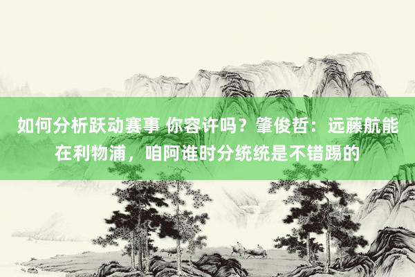 如何分析跃动赛事 你容许吗？肇俊哲：远藤航能在利物浦，咱阿谁时分统统是不错踢的