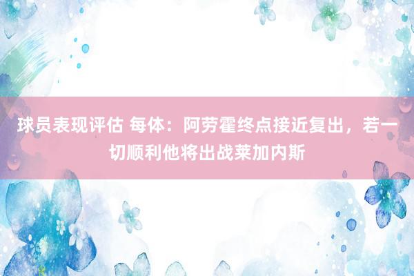 球员表现评估 每体：阿劳霍终点接近复出，若一切顺利他将出战莱加内斯