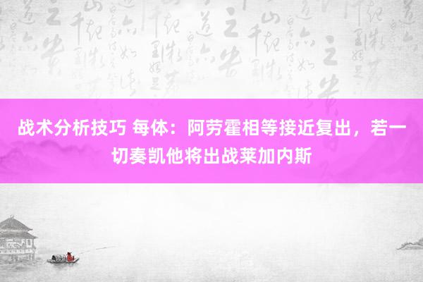 战术分析技巧 每体：阿劳霍相等接近复出，若一切奏凯他将出战莱加内斯