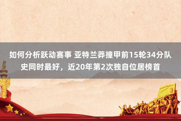 如何分析跃动赛事 亚特兰莽撞甲前15轮34分队史同时最好，近20年第2次独自位居榜首