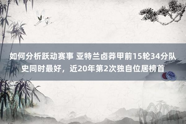 如何分析跃动赛事 亚特兰卤莽甲前15轮34分队史同时最好，近20年第2次独自位居榜首