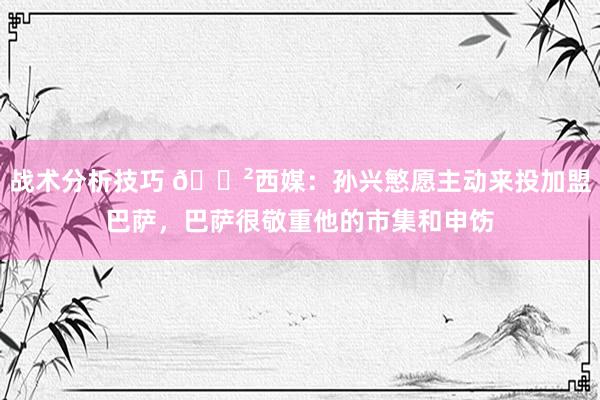 战术分析技巧 😲西媒：孙兴慜愿主动来投加盟巴萨，巴萨很敬重他的市集和申饬