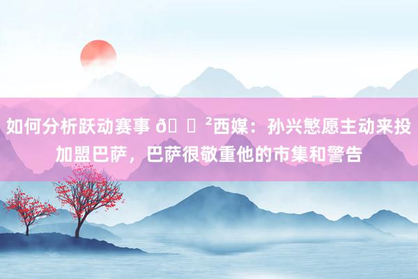 如何分析跃动赛事 😲西媒：孙兴慜愿主动来投加盟巴萨，巴萨很敬重他的市集和警告