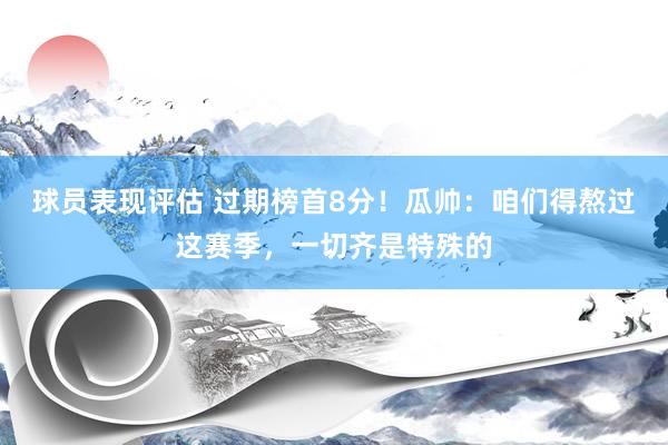 球员表现评估 过期榜首8分！瓜帅：咱们得熬过这赛季，一切齐是特殊的