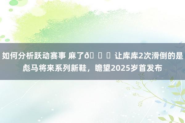 如何分析跃动赛事 麻了😂让库库2次滑倒的是彪马将来系列新鞋，瞻望2025岁首发布