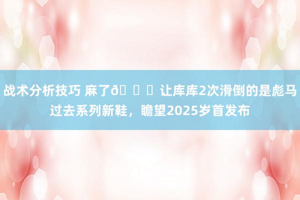 战术分析技巧 麻了😂让库库2次滑倒的是彪马过去系列新鞋，瞻望2025岁首发布