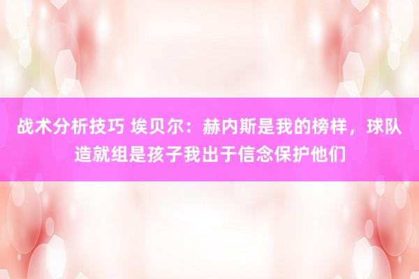 战术分析技巧 埃贝尔：赫内斯是我的榜样，球队造就组是孩子我出于信念保护他们