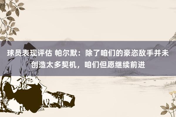 球员表现评估 帕尔默：除了咱们的豪恣敌手并未创造太多契机，咱们但愿继续前进