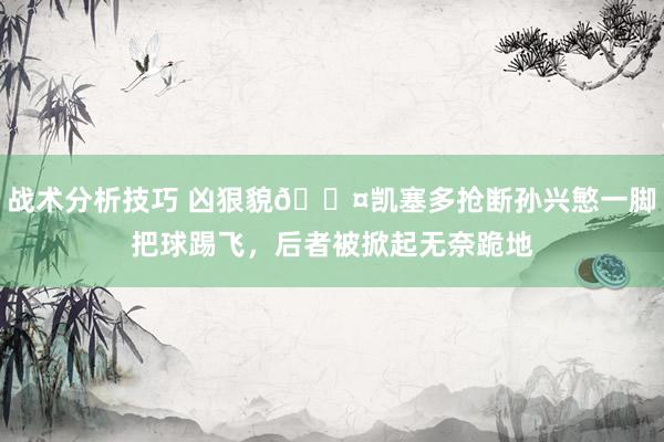 战术分析技巧 凶狠貌😤凯塞多抢断孙兴慜一脚把球踢飞，后者被掀起无奈跪地