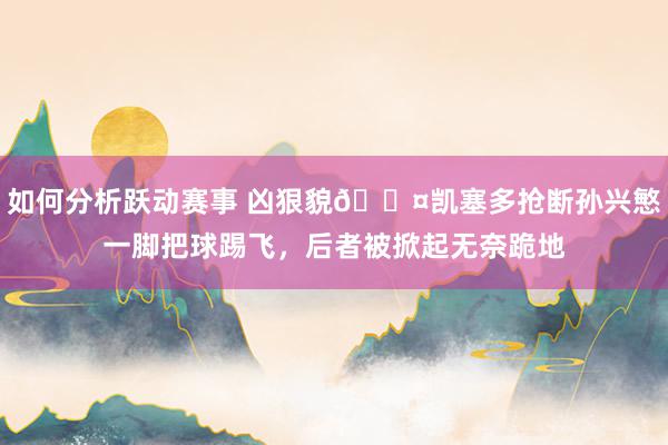 如何分析跃动赛事 凶狠貌😤凯塞多抢断孙兴慜一脚把球踢飞，后者被掀起无奈跪地