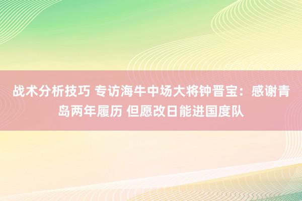 战术分析技巧 专访海牛中场大将钟晋宝：感谢青岛两年履历 但愿改日能进国度队