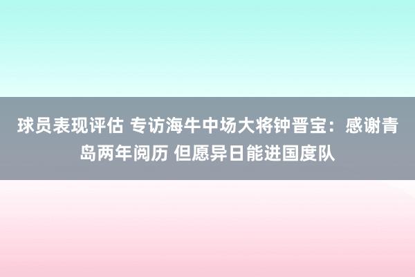 球员表现评估 专访海牛中场大将钟晋宝：感谢青岛两年阅历 但愿异日能进国度队