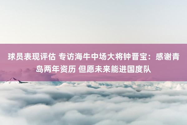 球员表现评估 专访海牛中场大将钟晋宝：感谢青岛两年资历 但愿未来能进国度队