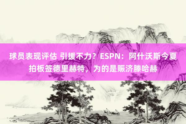 球员表现评估 引援不力？ESPN：阿什沃斯今夏拍板签德里赫特，为的是赈济滕哈赫