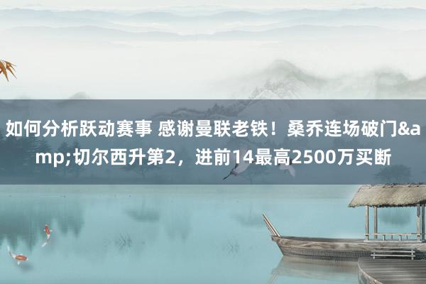 如何分析跃动赛事 感谢曼联老铁！桑乔连场破门&切尔西升第2，进前14最高2500万买断