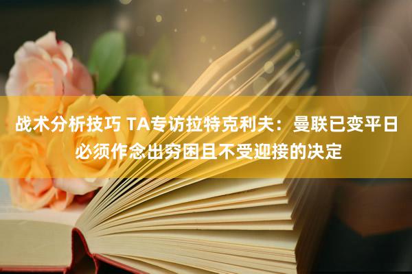 战术分析技巧 TA专访拉特克利夫：曼联已变平日 必须作念出穷困且不受迎接的决定