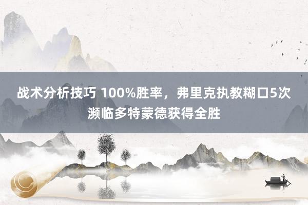 战术分析技巧 100%胜率，弗里克执教糊口5次濒临多特蒙德获得全胜