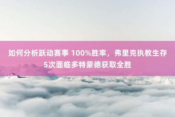 如何分析跃动赛事 100%胜率，弗里克执教生存5次面临多特蒙德获取全胜