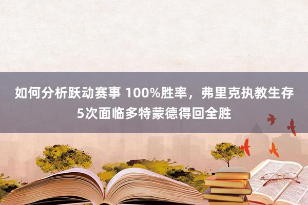 如何分析跃动赛事 100%胜率，弗里克执教生存5次面临多特蒙德得回全胜