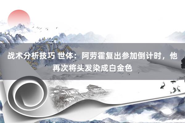 战术分析技巧 世体：阿劳霍复出参加倒计时，他再次将头发染成白金色