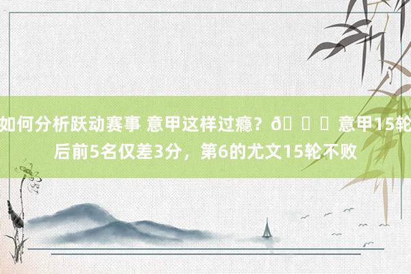 如何分析跃动赛事 意甲这样过瘾？😏意甲15轮后前5名仅差3分，第6的尤文15轮不败