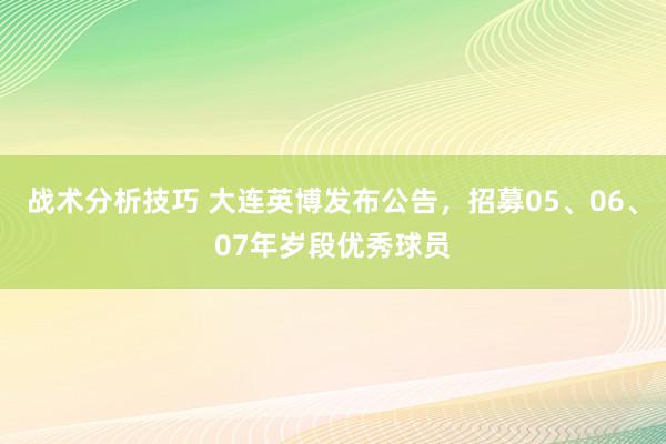 战术分析技巧 大连英博发布公告，招募05、06、07年岁段优秀球员