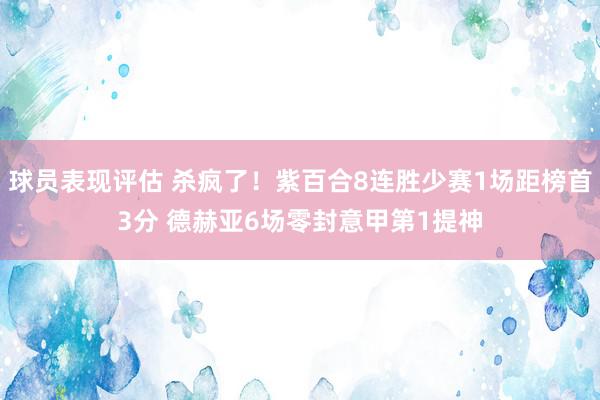 球员表现评估 杀疯了！紫百合8连胜少赛1场距榜首3分 德赫亚6场零封意甲第1提神