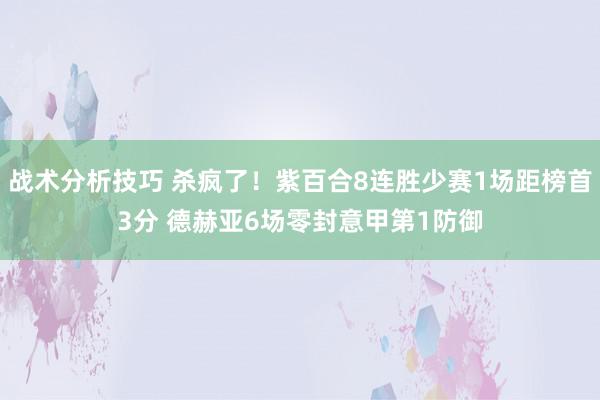 战术分析技巧 杀疯了！紫百合8连胜少赛1场距榜首3分 德赫亚6场零封意甲第1防御