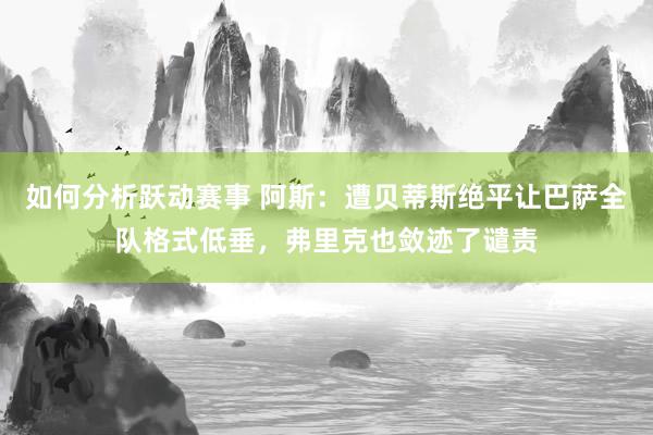 如何分析跃动赛事 阿斯：遭贝蒂斯绝平让巴萨全队格式低垂，弗里克也敛迹了谴责