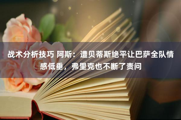 战术分析技巧 阿斯：遭贝蒂斯绝平让巴萨全队情感低垂，弗里克也不断了责问