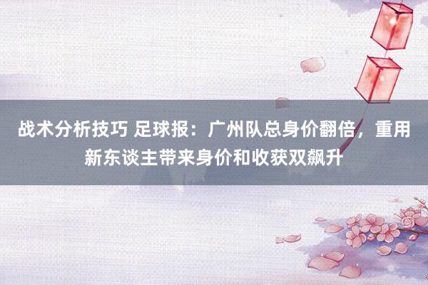 战术分析技巧 足球报：广州队总身价翻倍，重用新东谈主带来身价和收获双飙升