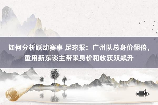 如何分析跃动赛事 足球报：广州队总身价翻倍，重用新东谈主带来身价和收获双飙升