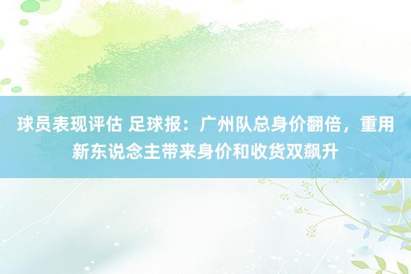 球员表现评估 足球报：广州队总身价翻倍，重用新东说念主带来身价和收货双飙升