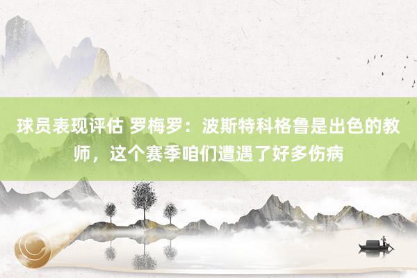 球员表现评估 罗梅罗：波斯特科格鲁是出色的教师，这个赛季咱们遭遇了好多伤病