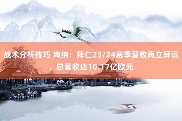 战术分析技巧 海纳：拜仁23/24赛季营收再立异高，总营收达10.17亿欧元