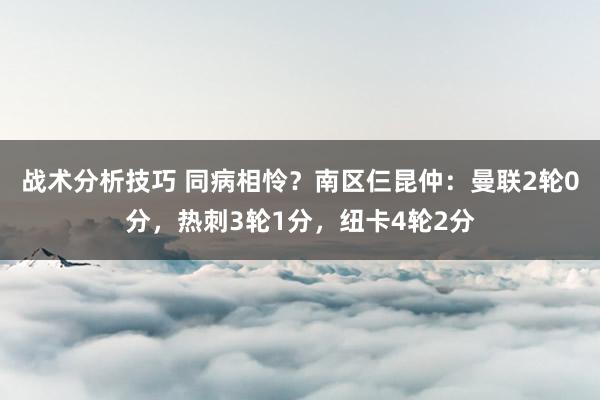 战术分析技巧 同病相怜？南区仨昆仲：曼联2轮0分，热刺3轮1分，纽卡4轮2分