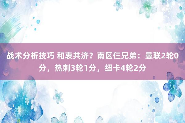 战术分析技巧 和衷共济？南区仨兄弟：曼联2轮0分，热刺3轮1分，纽卡4轮2分