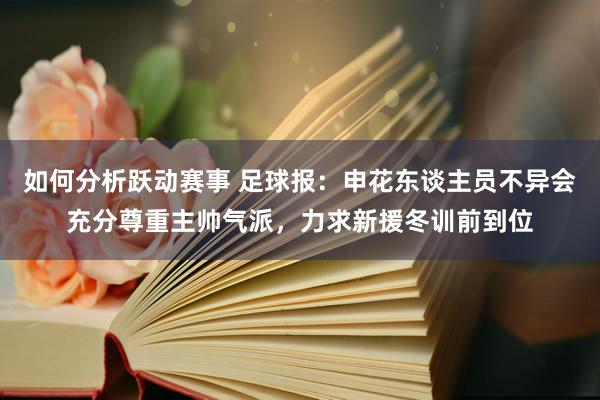 如何分析跃动赛事 足球报：申花东谈主员不异会充分尊重主帅气派，力求新援冬训前到位