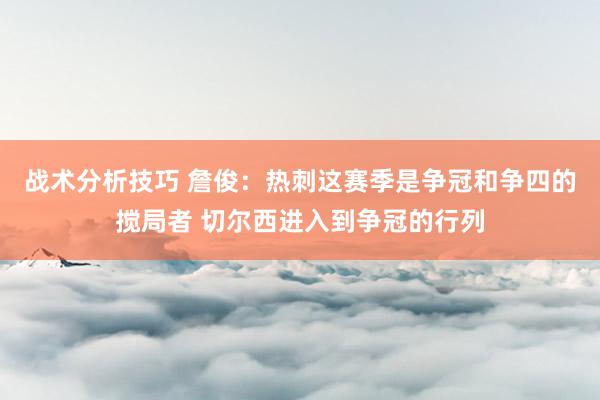 战术分析技巧 詹俊：热刺这赛季是争冠和争四的搅局者 切尔西进入到争冠的行列