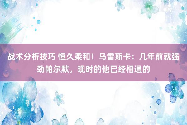 战术分析技巧 恒久柔和！马雷斯卡：几年前就强劲帕尔默，现时的他已经相通的